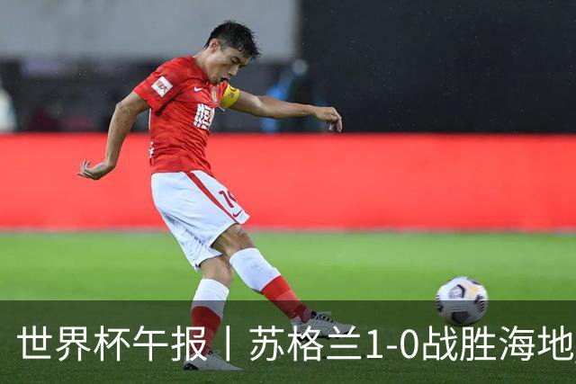 世界杯午报丨苏格兰1-0战胜海地 暂列小组第一