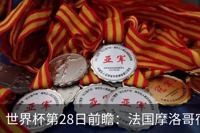 世界杯第28日前瞻：法国摩洛哥宿命重逢 姆巴佩剑指新高度