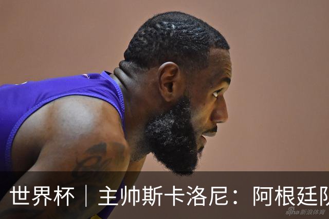 世界杯｜主帅斯卡洛尼：阿根廷队不自大也不自卑