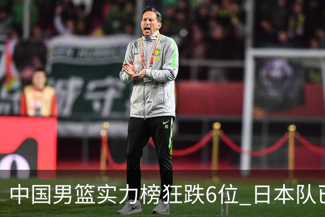 中国男篮实力榜狂跌6位 日本队已成心腹大患