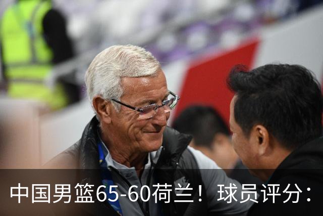 中国男篮65-60荷兰！球员评分：4人满分，3人良好，2人不合格