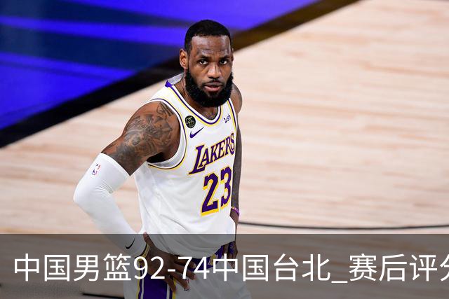 中国男篮92-74中国台北 赛后评分:胡金秋最高 高诗岩最低 郭士强低分