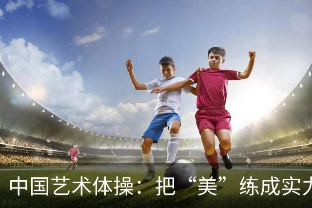 中国艺术体操：把“美”练成实力