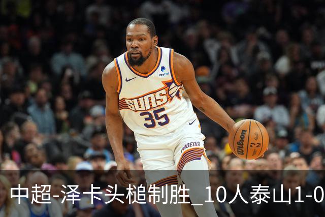 中超-泽卡头槌制胜 10人泰山1-0时隔11年再客胜海港