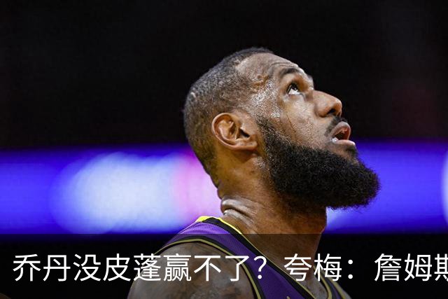 乔丹没皮蓬赢不了？夸梅：詹姆斯没队友也赢不了 所有人都一样