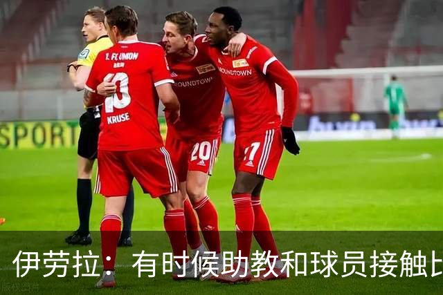 伊劳拉：有时候助教和球员接触比我还多，球员更愿和他们交流