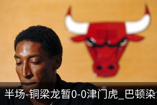 半场-铜梁龙暂0-0津门虎 巴顿染黄 双方总计0射正