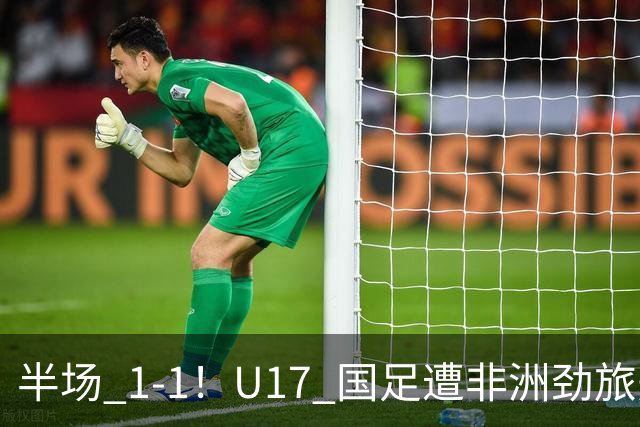半场 1-1！U17 国足遭非洲劲旅先拔头筹，边后卫张君豪惊天爆射救主