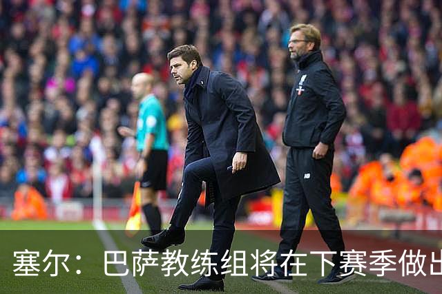 塞尔：巴萨教练组将在下赛季做出人员调整，体能主管岗位进行更迭