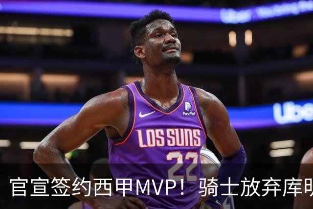 官宣签约西甲MVP！骑士放弃库明加，只愿给底薪！