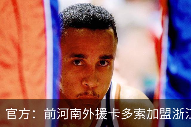 官方：前河南外援卡多索加盟浙江FC，上赛季效力河南30场14球6助