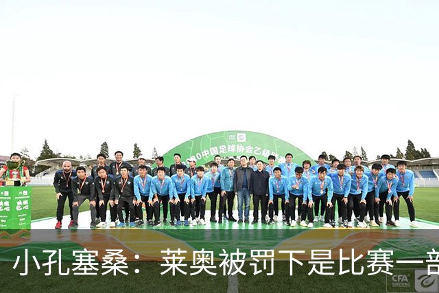 小孔塞桑：莱奥被罚下是比赛一部分 我们志存高远但必须一场场拼