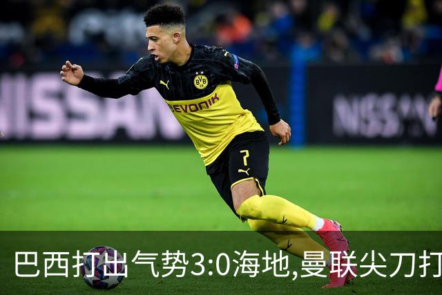 巴西打出气势3:0海地,曼联尖刀打出双响炮,三代传奇聚首观战！