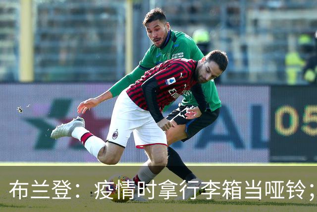 布兰登：疫情时拿行李箱当哑铃；23年夏我完全被曼联边缘化了