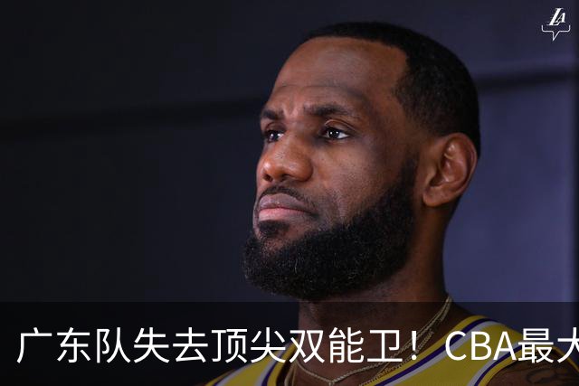广东队失去顶尖双能卫！CBA最大黑马如愿签下，朱芳雨这次真亏了