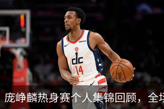 庞峥麟热身赛个人集锦回顾，全场6中5得到13分4助攻