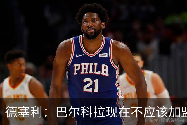 德塞利：巴尔科拉现在不应该加盟利物浦或阿森纳，他应留在大巴黎