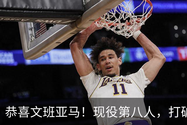 恭喜文班亚马！现役第八人，打破传统了！
