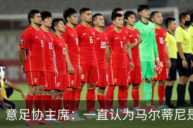 意足协主席：一直认为马尔蒂尼是合适人选，会和他共同决定新主帅