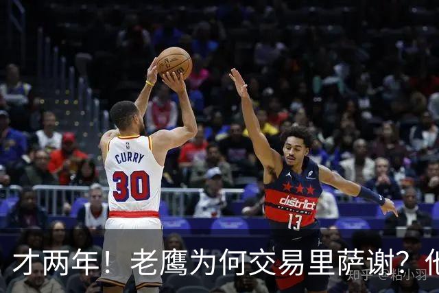 才两年！老鹰为何交易里萨谢？他能给独行侠带来什么？