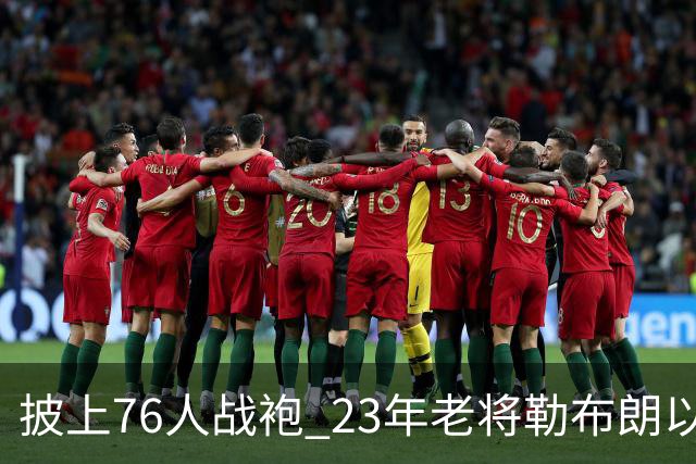披上76人战袍 23年老将勒布朗以极小合同签约为第五冠最后冲刺