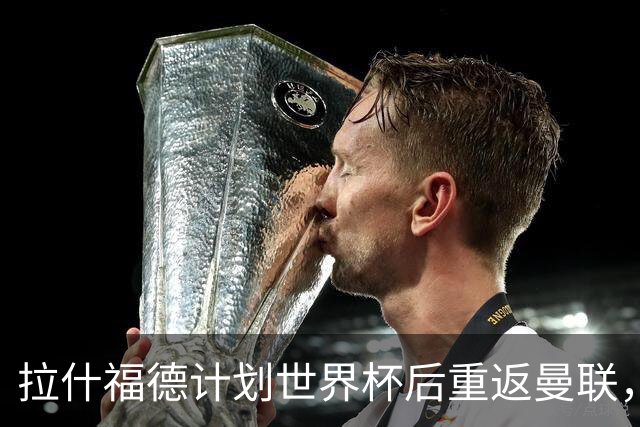 拉什福德计划世界杯后重返曼联，设法续租回巴萨！4000万违约条款名存实亡