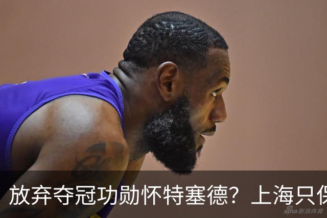 放弃夺冠功勋怀特塞德？上海只保留2人优先续约权，卢伟重新找人