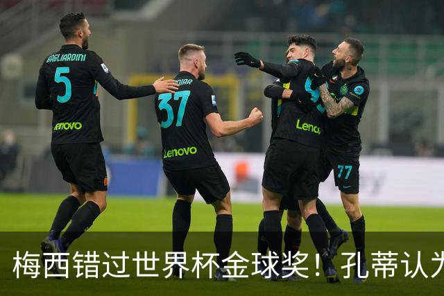 梅西错过世界杯金球奖！孔蒂认为这个奖应该给梅西！