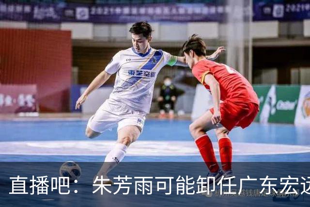 直播吧：朱芳雨可能卸任广东宏远篮球俱乐部总经理一职