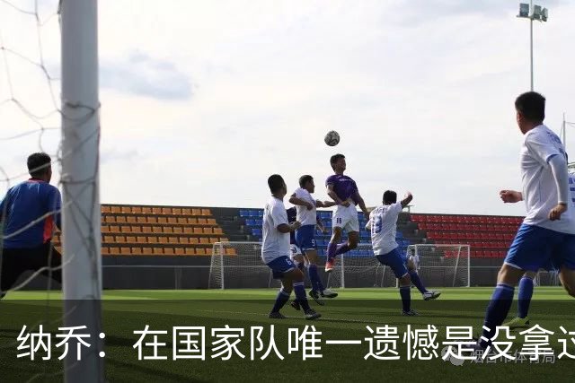纳乔：在国家队唯一遗憾是没拿过世界杯 我不需要皇马办告别仪式