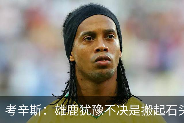 考辛斯：雄鹿犹豫不决是搬起石头砸自己脚 字母交易价值都拖没了
