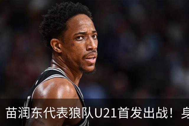 苗润东代表狼队U21首发出战！身披11号战袍亮相，有望加盟