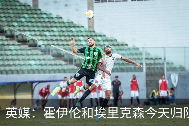 英媒：霍伊伦和埃里克森今天归队训练