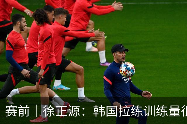 赛前｜徐正源：韩国拉练训练量很大 状态未到100%但一定全力以赴