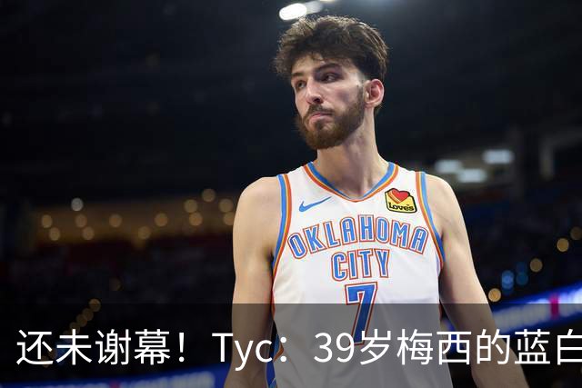 还未谢幕！Tyc：39岁梅西的蓝白生涯并未结束，告别战可能在本土