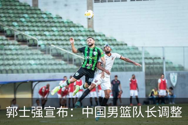 郭士强宣布：中国男篮队长调整