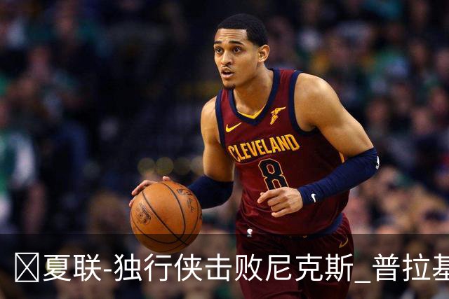🏀夏联-独行侠击败尼克斯 普拉基达斯18分 达迪耶19+5