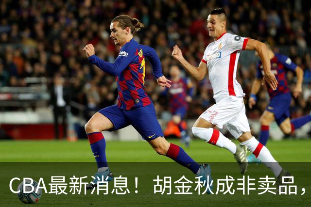 CBA最新消息！胡金秋成非卖品，北控官宣新外援，石奎条款出炉！