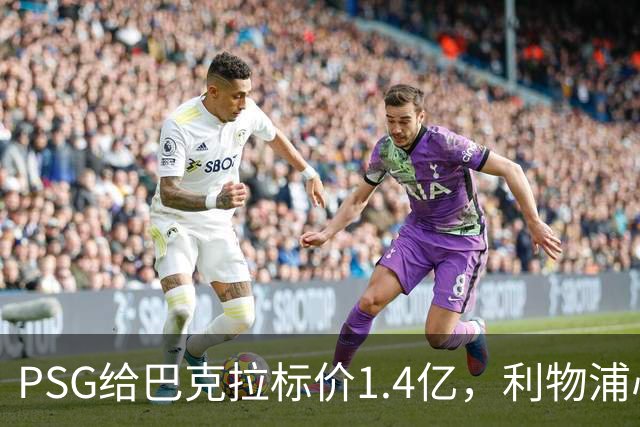 PSG给巴克拉标价1.4亿，利物浦心理底线仅7500万